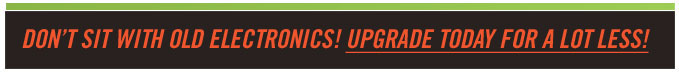 Don't Sit with Old Electronics! Upgrade today for A Lot Less!