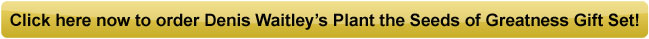 Click here now to order Denis Waitley's Plant the Seeds of Greatness Gift Set!